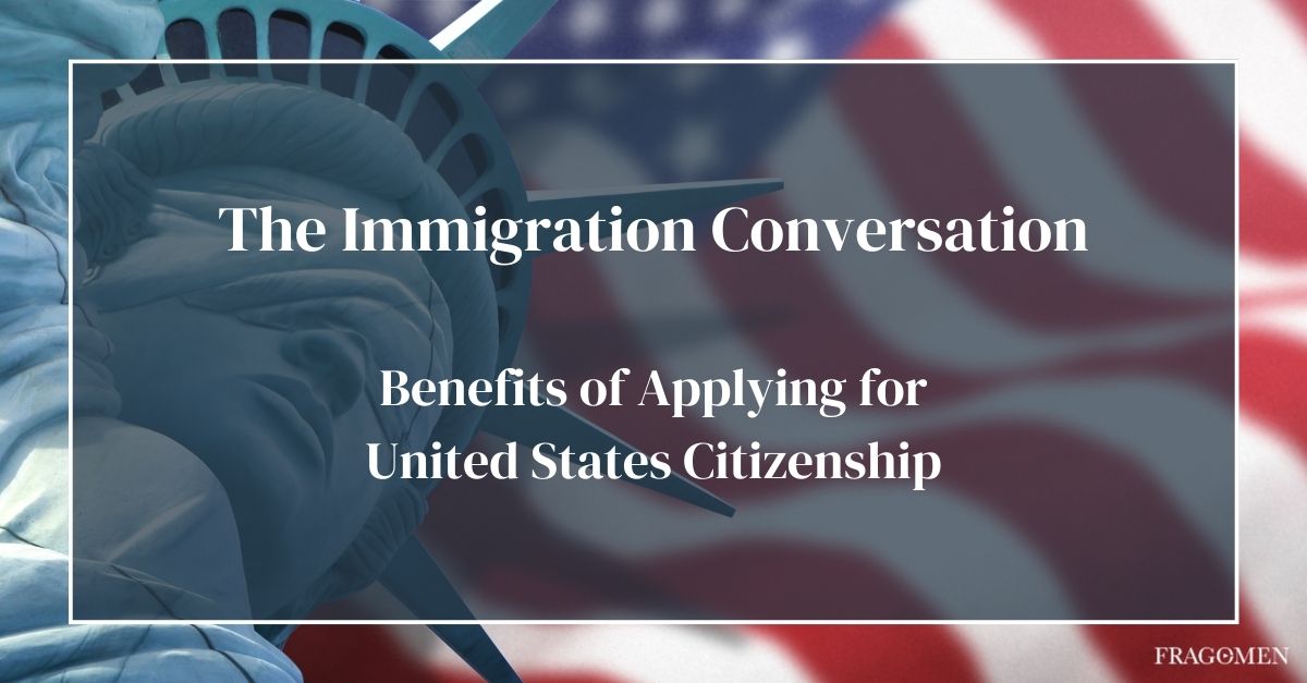 Benefits of Applying for United States Citizenship | The Immigration Conversation | Fragomen, Del Rey, Bernsen & Loewy LLP